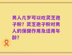 男人几岁可以吃灵芝孢子粉？灵芝孢子粉对男人的保健作用及适用年龄？