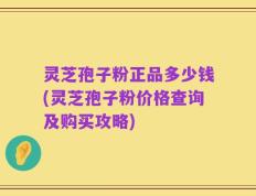 灵芝孢子粉正品多少钱(灵芝孢子粉价格查询及购买攻略)