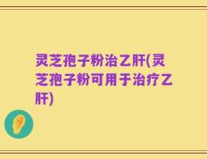 灵芝孢子粉治乙肝(灵芝孢子粉可用于治疗乙肝)