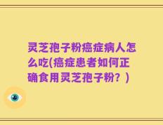 灵芝孢子粉癌症病人怎么吃(癌症患者如何正确食用灵芝孢子粉？)