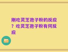 刚吃灵芝孢子粉的反应？吃灵芝孢子粉有何反应