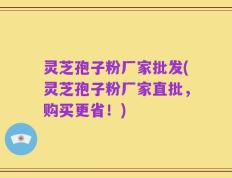 灵芝孢子粉厂家批发(灵芝孢子粉厂家直批，购买更省！)