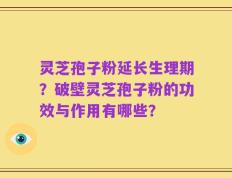 灵芝孢子粉延长生理期？破壁灵芝孢子粉的功效与作用有哪些？