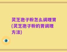 灵芝孢子粉怎么调理胃(灵芝孢子粉的胃调理方法)