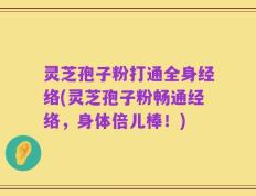 灵芝孢子粉打通全身经络(灵芝孢子粉畅通经络，身体倍儿棒！)