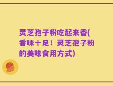 灵芝孢子粉吃起来香(香味十足！灵芝孢子粉的美味食用方式)