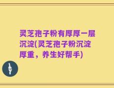 灵芝孢子粉有厚厚一层沉淀(灵芝孢子粉沉淀厚重，养生好帮手)