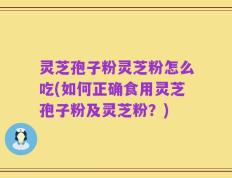 灵芝孢子粉灵芝粉怎么吃(如何正确食用灵芝孢子粉及灵芝粉？)