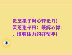 灵芝孢子粉心悸无力(灵芝孢子粉：缓解心悸、增强体力的好帮手)