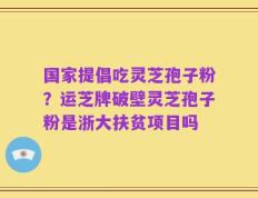 国家提倡吃灵芝孢子粉？运芝牌破壁灵芝孢子粉是浙大扶贫项目吗