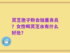灵芝孢子粉会加重鼻炎？女性喝灵芝水有什么好处？