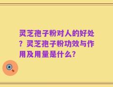 灵芝孢子粉对人的好处？灵芝孢子粉功效与作用及用量是什么？