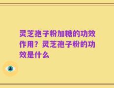 灵芝孢子粉加糖的功效作用？灵芝孢子粉的功效是什么