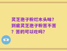 灵芝孢子粉烂木头味？到底灵芝孢子粉苦不苦？苦的可以吃吗？