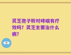 灵芝孢子粉对哮喘有疗效吗？灵芝主要治什么病？