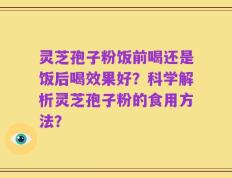 灵芝孢子粉饭前喝还是饭后喝效果好？科学解析灵芝孢子粉的食用方法？