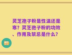 灵芝孢子粉是性温还是寒？灵芝孢子粉的功效、作用及禁忌是什么？