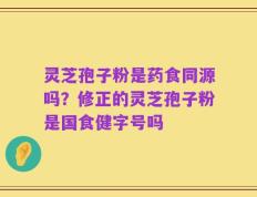 灵芝孢子粉是药食同源吗？修正的灵芝孢子粉是国食健字号吗
