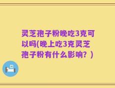灵芝孢子粉晚吃3克可以吗(晚上吃3克灵芝孢子粉有什么影响？)