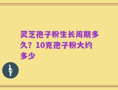 灵芝孢子粉生长周期多久？10克孢子粉大约多少
