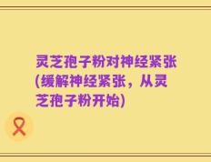 灵芝孢子粉对神经紧张(缓解神经紧张，从灵芝孢子粉开始)