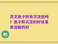 灵芝孢子粉有沉淀感吗？孢子粉沉淀的好还是易溶解的好