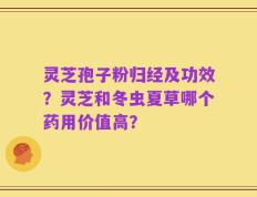灵芝孢子粉归经及功效？灵芝和冬虫夏草哪个药用价值高？