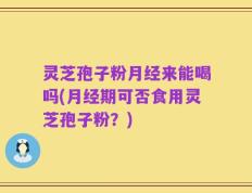 灵芝孢子粉月经来能喝吗(月经期可否食用灵芝孢子粉？)