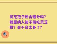 灵芝孢子粉含糖分吗？糖尿病人能不能吃灵芝粉？会不会太补了？