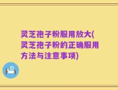 灵芝孢子粉服用放大(灵芝孢子粉的正确服用方法与注意事项)