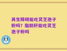 再生障碍能吃灵芝孢子粉吗？脂肪肝能吃灵芝孢子粉吗