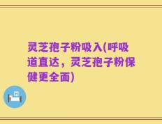 灵芝孢子粉吸入(呼吸道直达，灵芝孢子粉保健更全面)