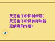 灵芝孢子粉抑制新冠(灵芝孢子粉具有抑制新冠病毒的作用)