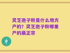 灵芝孢子粉是什么地方产的？灵芝孢子粉哪里产的最正宗