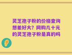 灵芝孢子粉的价格查询想差好大？网购几十元的灵芝孢子粉是真的吗