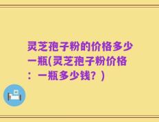 灵芝孢子粉的价格多少一瓶(灵芝孢子粉价格：一瓶多少钱？)