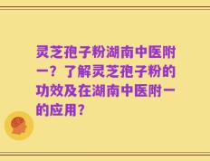 灵芝孢子粉湖南中医附一？了解灵芝孢子粉的功效及在湖南中医附一的应用？