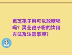 灵芝孢子粉可以放糖喝吗？灵芝孢子粉的饮用方法及注意事项？