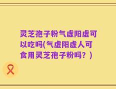 灵芝孢子粉气虚阳虚可以吃吗(气虚阳虚人可食用灵芝孢子粉吗？)