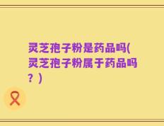 灵芝孢子粉是药品吗(灵芝孢子粉属于药品吗？)