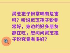 灵芝孢子粉常喝有危害吗？听说灵芝孢子粉非常好，身边的好多朋友都在吃，想问问灵芝孢子粉究竟有多好？