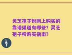 灵芝孢子粉网上购买的靠谱渠道有哪些？灵芝孢子粉购买指南？