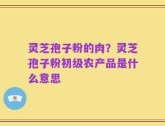 灵芝孢子粉的肉？灵芝孢子粉初级农产品是什么意思