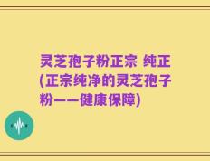 灵芝孢子粉正宗 纯正(正宗纯净的灵芝孢子粉——健康保障)