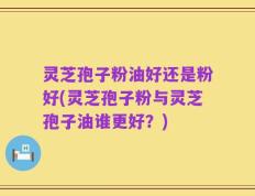 灵芝孢子粉油好还是粉好(灵芝孢子粉与灵芝孢子油谁更好？)