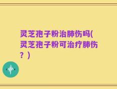 灵芝孢子粉治肺伤吗(灵芝孢子粉可治疗肺伤？)
