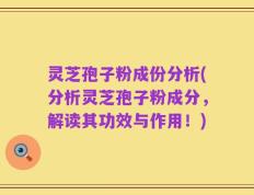 灵芝孢子粉成份分析(分析灵芝孢子粉成分，解读其功效与作用！)