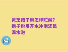 灵芝孢子粉怎样贮藏？孢子粉用开水冲泡还是温水泡