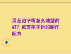 灵芝孢子粉怎么破壁的好？灵芝孢子粉的制作配方