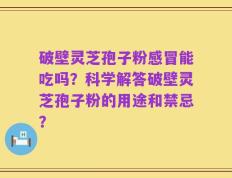 破壁灵芝孢子粉感冒能吃吗？科学解答破壁灵芝孢子粉的用途和禁忌？